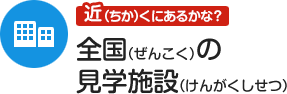 近くにあるかな？ 全国の見学施設